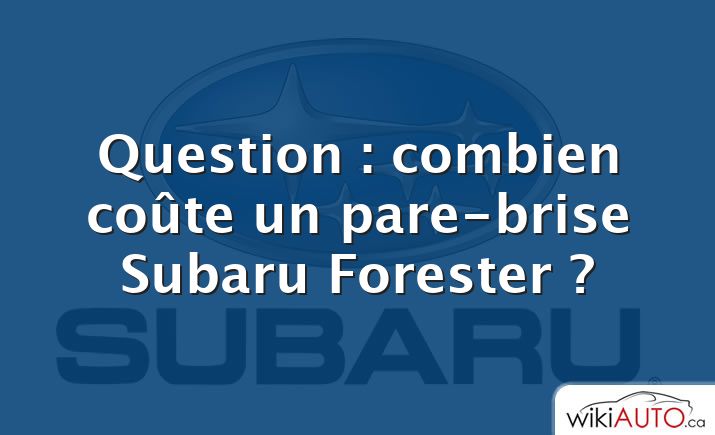 Question : combien coûte un pare-brise Subaru Forester ?