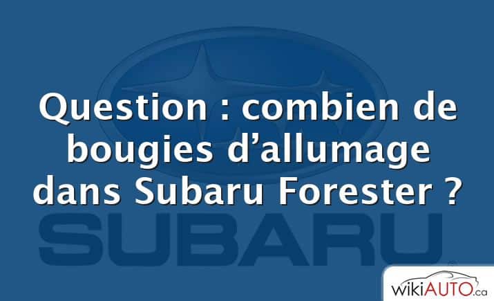 Question : combien de bougies d’allumage dans Subaru Forester ?