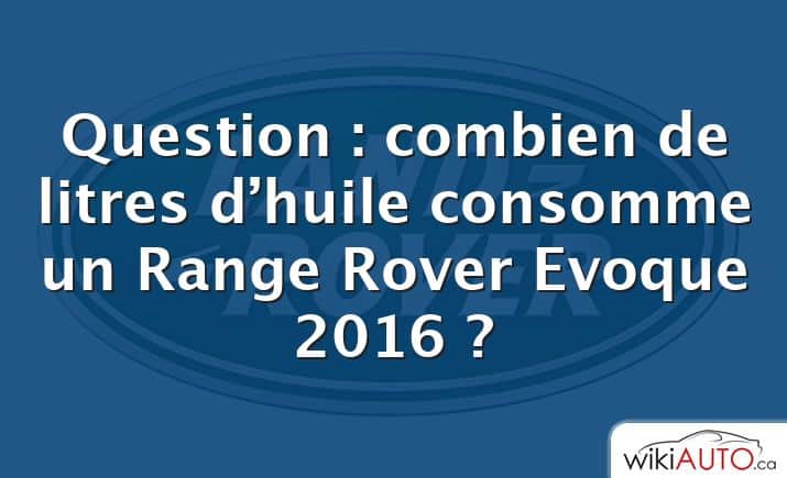 Question : combien de litres d’huile consomme un Range Rover Evoque 2016 ?