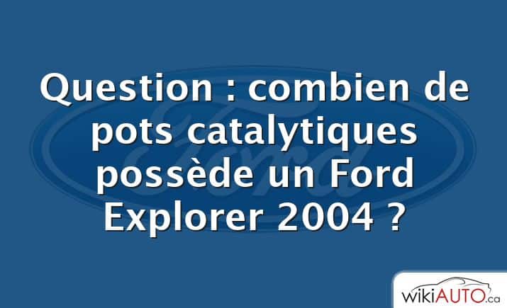 Question : combien de pots catalytiques possède un Ford Explorer 2004 ?
