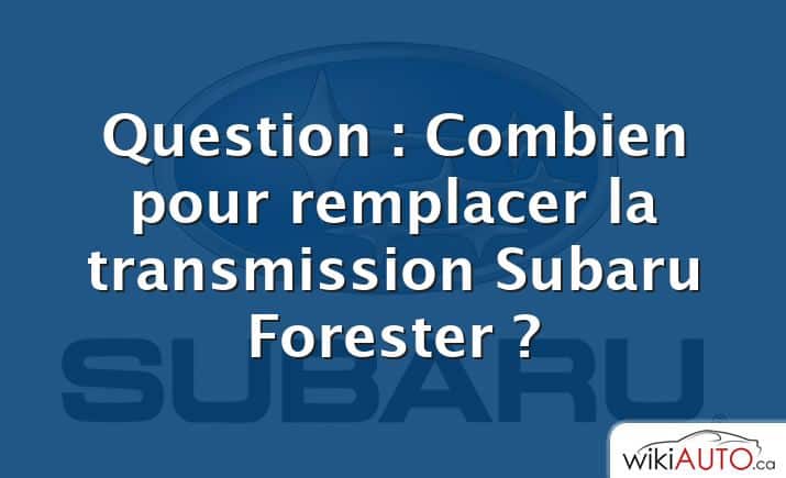 Question : Combien pour remplacer la transmission Subaru Forester ?