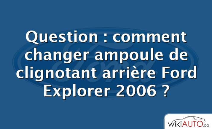 Question : comment changer ampoule de clignotant arrière Ford Explorer 2006 ?