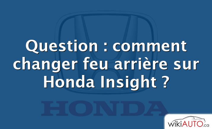 Question : comment changer feu arrière sur Honda Insight ?