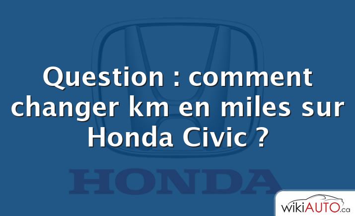 Question : comment changer km en miles sur Honda Civic ?