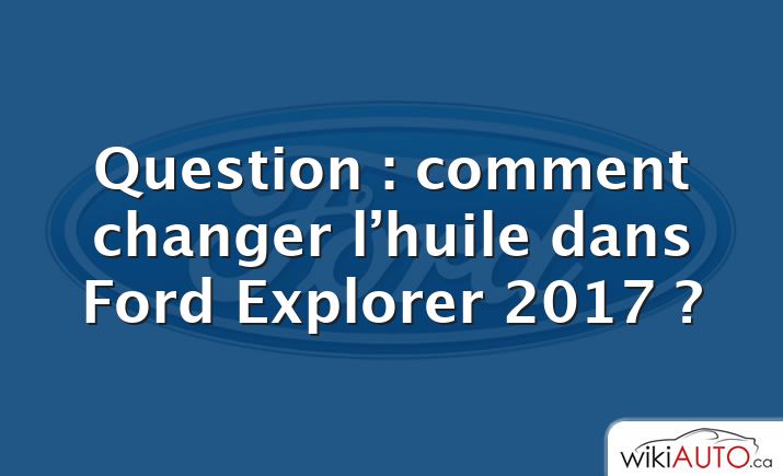 Question : comment changer l’huile dans Ford Explorer 2017 ?