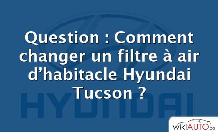 Question : Comment changer un filtre à air d’habitacle Hyundai Tucson ?