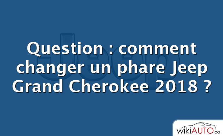Question : comment changer un phare Jeep Grand Cherokee 2018 ?