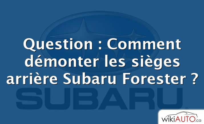 Question : Comment démonter les sièges arrière Subaru Forester ?