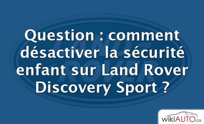 Question : comment désactiver la sécurité enfant sur Land Rover Discovery Sport ?