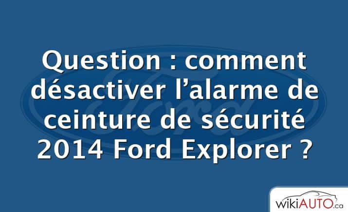 Question : comment désactiver l’alarme de ceinture de sécurité 2014 Ford Explorer ?