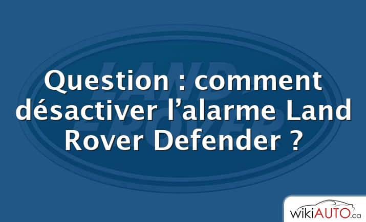Question : comment désactiver l’alarme Land Rover Defender ?