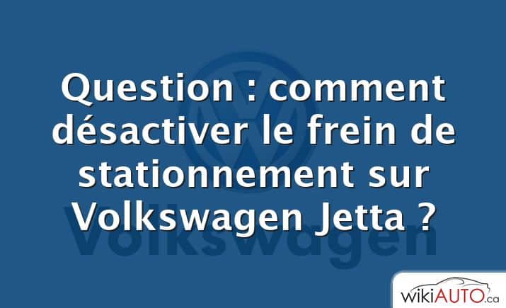 Question : comment désactiver le frein de stationnement sur Volkswagen Jetta ?