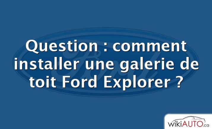 Question : comment installer une galerie de toit Ford Explorer ?