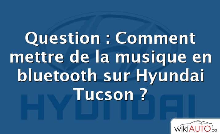 Question : Comment mettre de la musique en bluetooth sur Hyundai Tucson ?