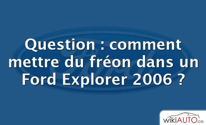 Question : comment mettre du fréon dans un Ford Explorer 2006 ?