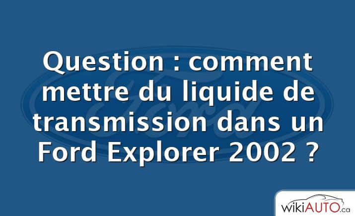 Question : comment mettre du liquide de transmission dans un Ford Explorer 2002 ?