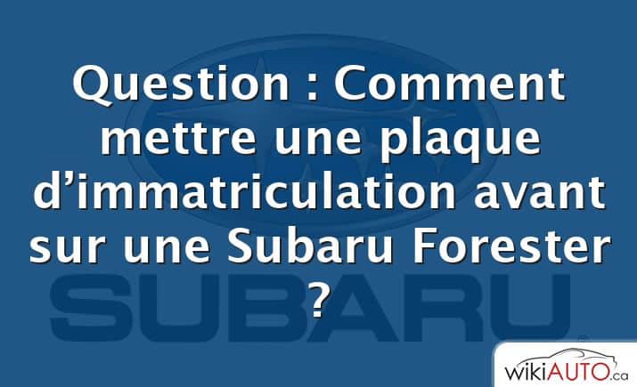 Question : Comment mettre une plaque d’immatriculation avant sur une Subaru Forester ?