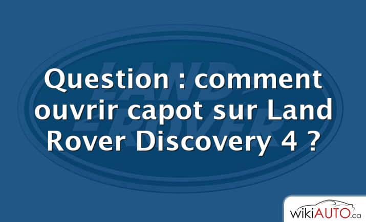 Question : comment ouvrir capot sur Land Rover Discovery 4 ?