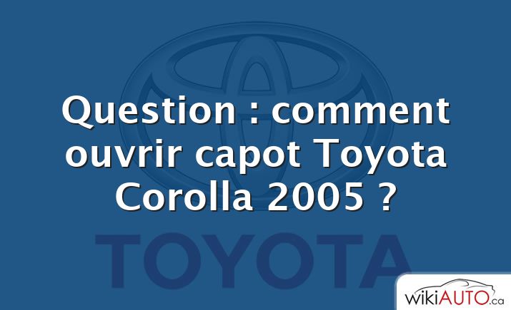 Question : comment ouvrir capot Toyota Corolla 2005 ?