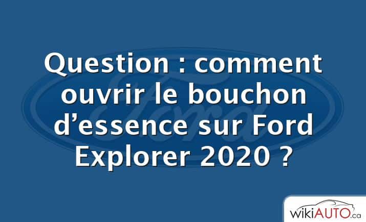 Question : comment ouvrir le bouchon d’essence sur Ford Explorer 2020 ?