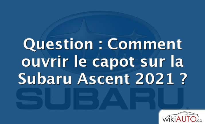 Question : Comment ouvrir le capot sur la Subaru Ascent 2021 ?