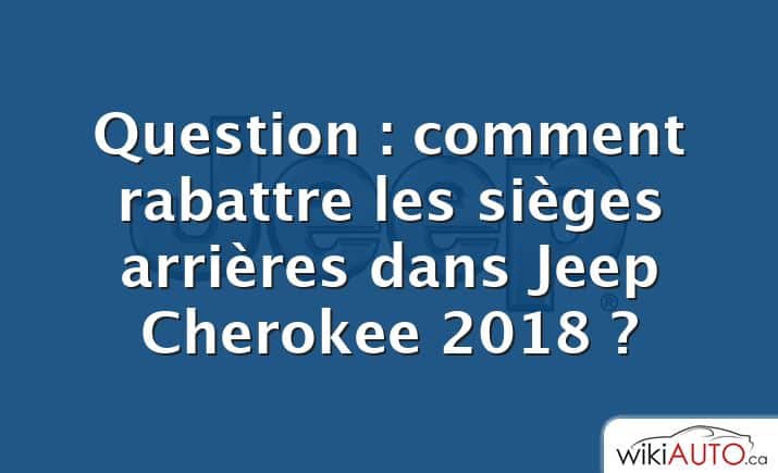 Question : comment rabattre les sièges arrières dans Jeep Cherokee 2018 ?