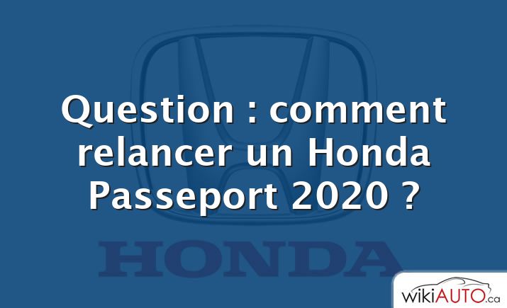 Question : comment relancer un Honda Passeport 2020 ?