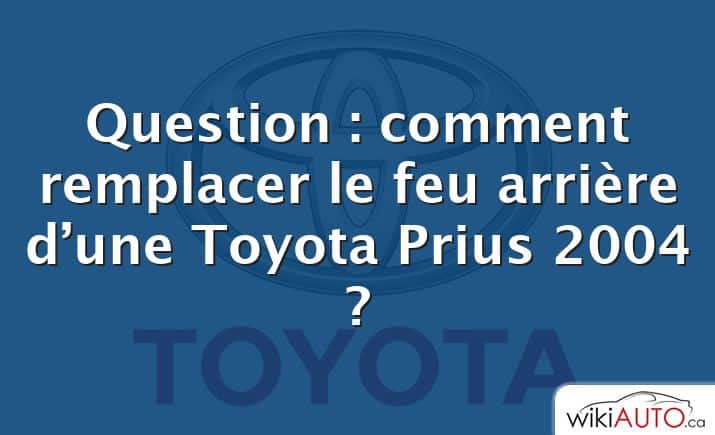 Question : comment remplacer le feu arrière d’une Toyota Prius 2004 ?