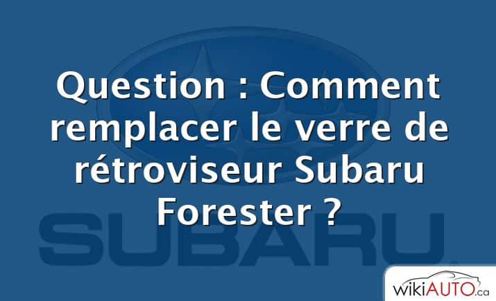 Question : Comment remplacer le verre de rétroviseur Subaru Forester ?