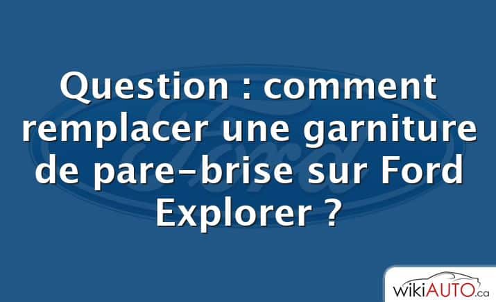 Question : comment remplacer une garniture de pare-brise sur Ford Explorer ?