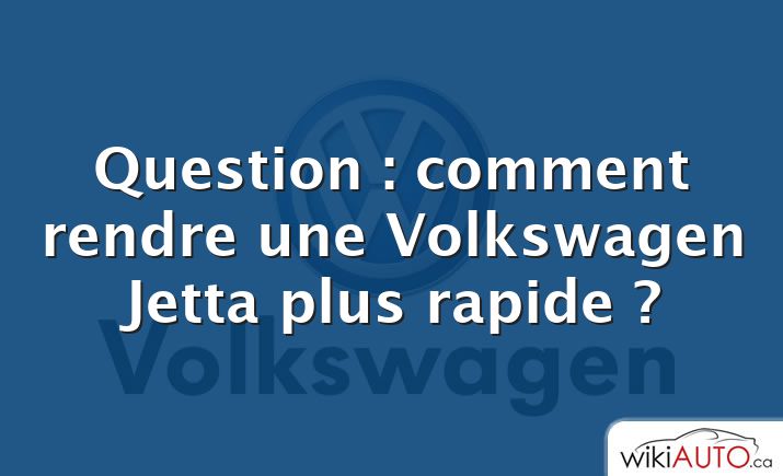 Question : comment rendre une Volkswagen Jetta plus rapide ?