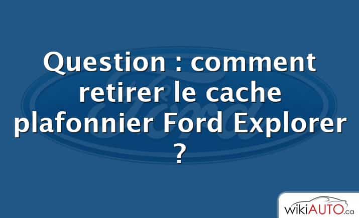 Question : comment retirer le cache plafonnier Ford Explorer ?