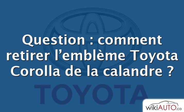 Question : comment retirer l’emblème Toyota Corolla de la calandre ?