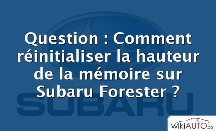 Question : Comment réinitialiser la hauteur de la mémoire sur Subaru Forester ?