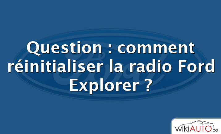 Question : comment réinitialiser la radio Ford Explorer ?