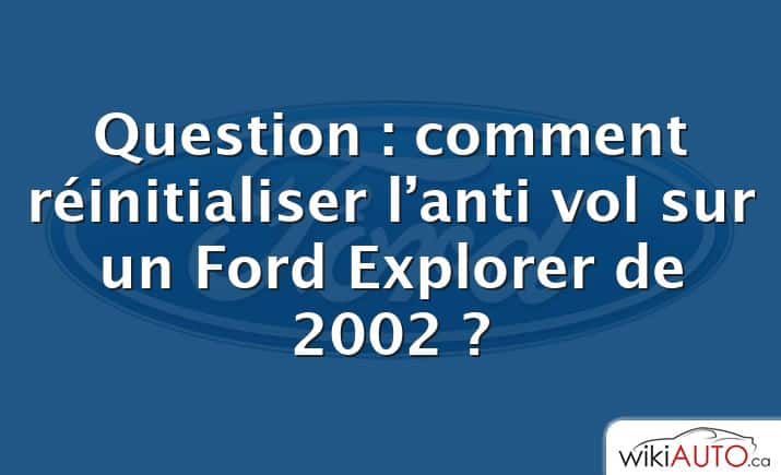 Question : comment réinitialiser l’anti vol sur un Ford Explorer de 2002 ?