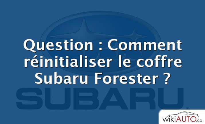 Question : Comment réinitialiser le coffre Subaru Forester ?