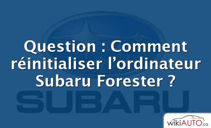 Question : Comment réinitialiser l’ordinateur Subaru Forester ?