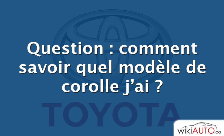 Question : comment savoir quel modèle de corolle j’ai ?