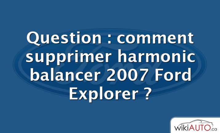 Question : comment supprimer harmonic balancer 2007 Ford Explorer ?