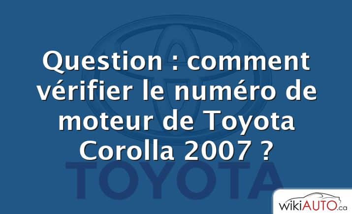 Question : comment vérifier le numéro de moteur de Toyota Corolla 2007 ?