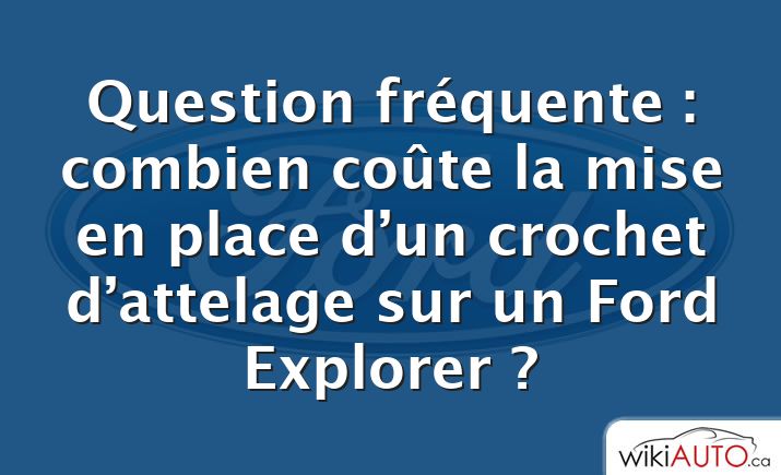 Question fréquente : combien coûte la mise en place d’un crochet d’attelage sur un Ford Explorer ?