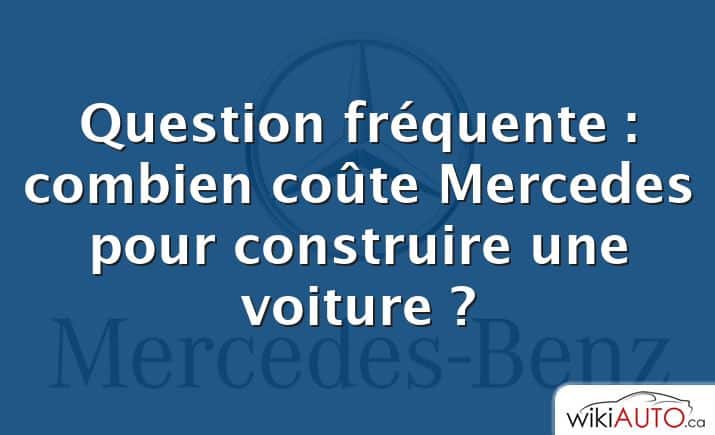 Question fréquente : combien coûte Mercedes pour construire une voiture ?