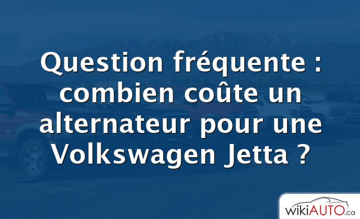 Question fréquente : combien coûte un alternateur pour une Volkswagen Jetta ?