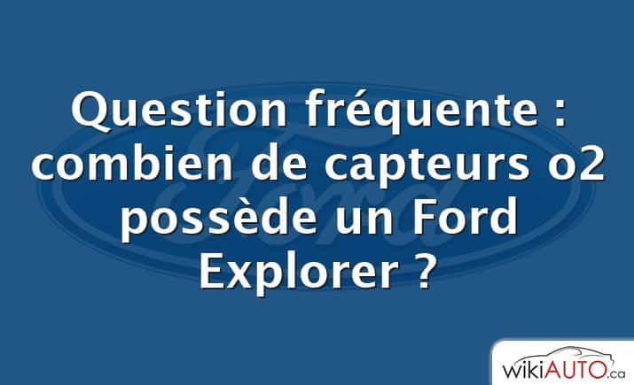 Question fréquente : combien de capteurs o2 possède un Ford Explorer ?