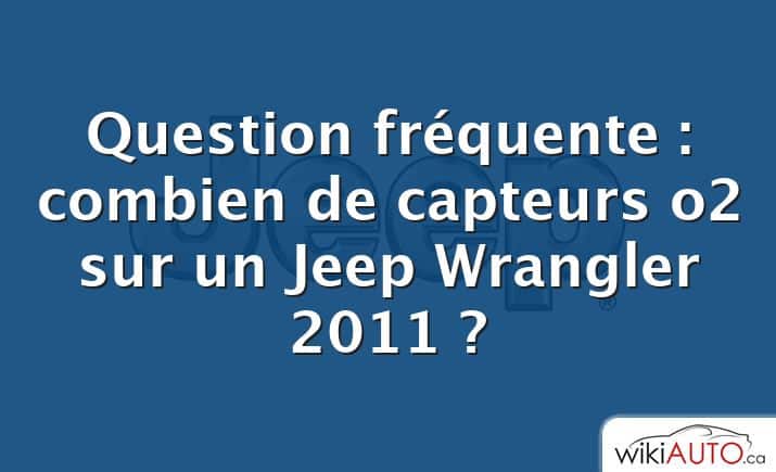 Question fréquente : combien de capteurs o2 sur un Jeep Wrangler 2011 ?