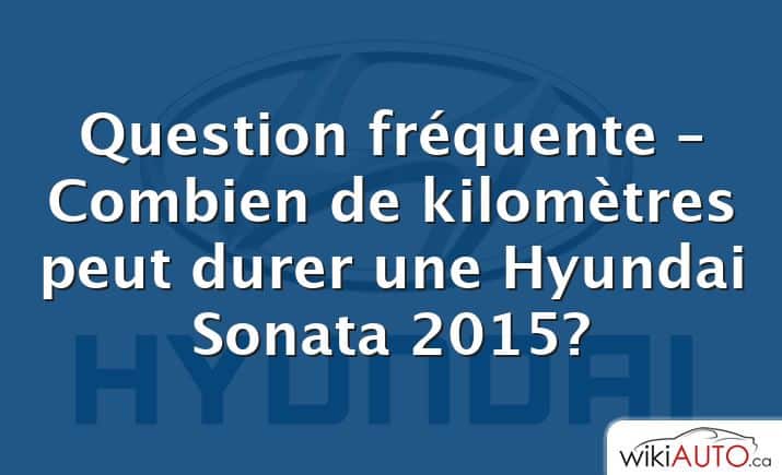 Question fréquente – Combien de kilomètres peut durer une Hyundai Sonata 2015?