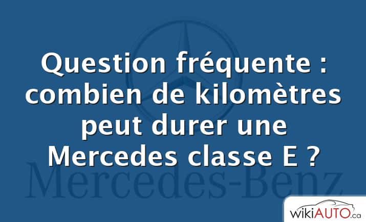 Question fréquente : combien de kilomètres peut durer une Mercedes classe E ?