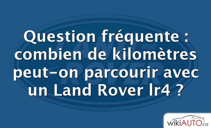 Question fréquente : combien de kilomètres peut-on parcourir avec un Land Rover lr4 ?