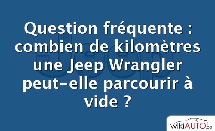 Question fréquente : combien de kilomètres une Jeep Wrangler peut-elle parcourir à vide ?